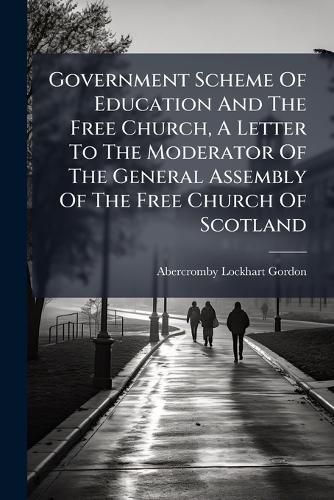 Cover image for Government Scheme Of Education And The Free Church, A Letter To The Moderator Of The General Assembly Of The Free Church Of Scotland