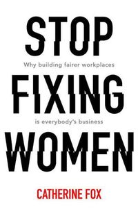 Cover image for Stop Fixing Women: Why building fairer workplaces is everybody's business