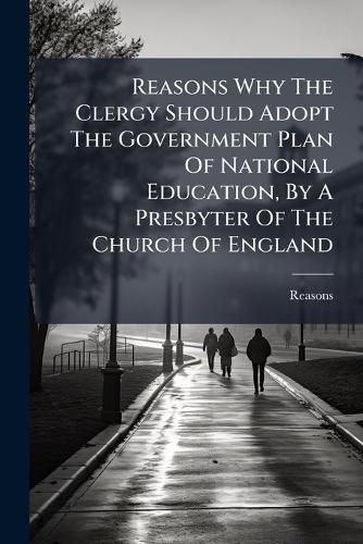 Cover image for Reasons Why The Clergy Should Adopt The Government Plan Of National Education, By A Presbyter Of The Church Of England