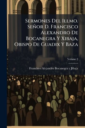 Cover image for Sermones del Illmo. Se or D. Francisco Alexandro de Bocanegra y Xibaja, Obispo de Guadix y Baza, Volume 2