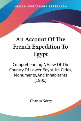 Cover image for An Account Of The French Expedition To Egypt: Comprehending A View Of The Country Of Lower Egypt, Its Cities, Monuments, And Inhabitants (1800)