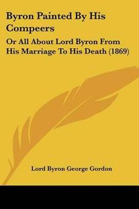 Cover image for Byron Painted by His Compeers: Or All about Lord Byron from His Marriage to His Death (1869)