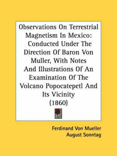 Cover image for Observations on Terrestrial Magnetism in Mexico: Conducted Under the Direction of Baron Von Muller, with Notes and Illustrations of an Examination of the Volcano Popocatepetl and Its Vicinity (1860)