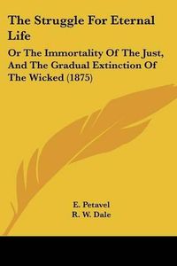 Cover image for The Struggle for Eternal Life: Or the Immortality of the Just, and the Gradual Extinction of the Wicked (1875)