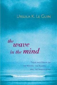 Cover image for The Wave in the Mind: Talks and Essays on the Writer, the Reader, and the Imagination