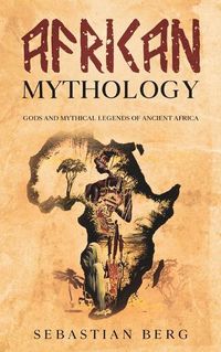 Cover image for African Mythology: Gods and Mythical Legends of Ancient Africa