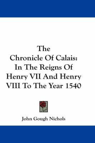 The Chronicle of Calais: In the Reigns of Henry VII and Henry VIII to the Year 1540