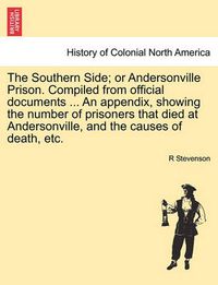 Cover image for The Southern Side; or Andersonville Prison. Compiled from official documents ... An appendix, showing the number of prisoners that died at Andersonville, and the causes of death, etc.