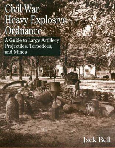 Civil War Heavy Explosive Ordnance: A Guide to Large Artillery Projectiles, Torpedoes and Mines