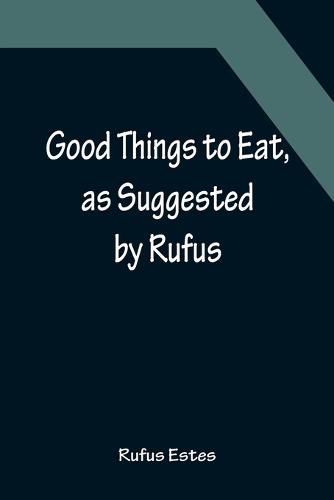 Cover image for Good Things to Eat, as Suggested by Rufus; A Collection of Practical Recipes for Preparing Meats, Game, Fowl, Fish, Puddings, Pastries, Etc.