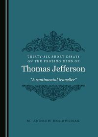 Cover image for Thirty-Six Short Essays on the Probing Mind of Thomas Jefferson: A sentimental traveller