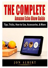 Cover image for The Complete Amazon Echo Show Guide: Tips, Tricks, How to Use, Accessories, & More