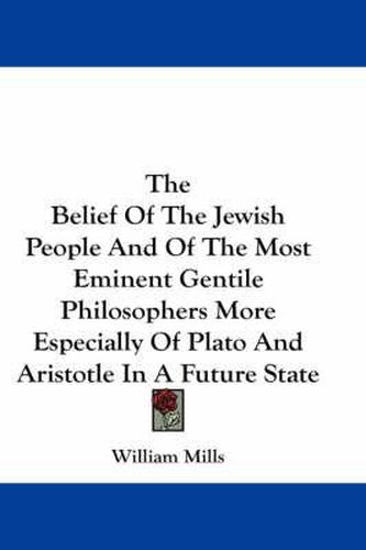 Cover image for The Belief of the Jewish People and of the Most Eminent Gentile Philosophers More Especially of Plato and Aristotle in a Future State