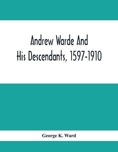 Cover image for Andrew Warde And His Descendants, 1597-1910: Being A Compilation Of Facts Relating To One Of The Oldest New England Families And Embracing Many Families Of Other Names, Descended From A Worthy Ancestor Even Unto The Tenth And Eleventh Generations