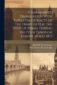 Cover image for A Summarized Translation With Verbatim Extracts of the Diary of H.M. the Shah of Persia During his Tour Through Europe in A.D. 1873