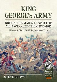 Cover image for King George's Army: British Regiments and the Men Who Led Them 1793-1815 Volume 4: 61st to 104th Regiments of Foot