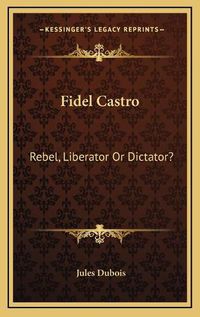 Cover image for Fidel Castro: Rebel, Liberator or Dictator?