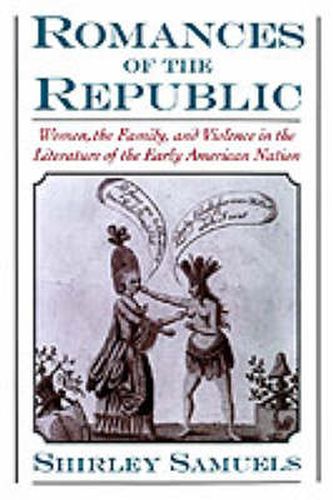 Cover image for Romances of the Republic: Women, the Family, and Violence in the Literature of the Early American Nation