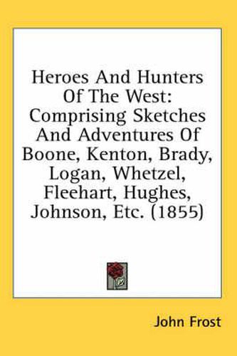 Heroes and Hunters of the West: Comprising Sketches and Adventures of Boone, Kenton, Brady, Logan, Whetzel, Fleehart, Hughes, Johnson, Etc. (1855)