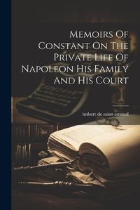 Cover image for Memoirs Of Constant On The Private Life Of Napoleon His Family And His Court