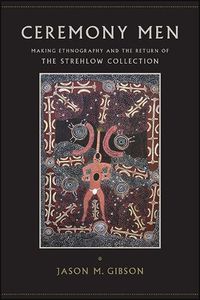 Cover image for Ceremony Men: Making Ethnography and the Return of the Strehlow Collection