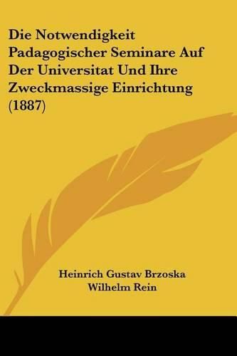 Die Notwendigkeit Padagogischer Seminare Auf Der Universitat Und Ihre Zweckmassige Einrichtung (1887)