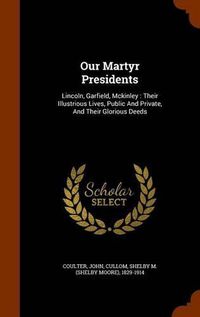 Cover image for Our Martyr Presidents: Lincoln, Garfield, McKinley: Their Illustrious Lives, Public and Private, and Their Glorious Deeds