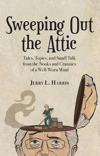 Cover image for Sweeping Out the Attic: Tales, Topics, and Small Talk from the Nooks and Crannies of a Well-Worn Mind