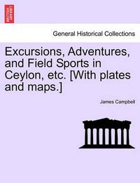 Cover image for Excursions, Adventures, and Field Sports in Ceylon, Etc. [With Plates and Maps.]