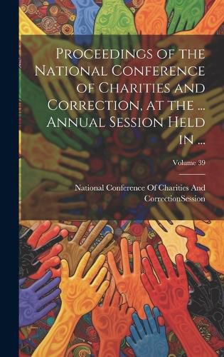 Cover image for Proceedings of the National Conference of Charities and Correction, at the ... Annual Session Held in ...; Volume 39