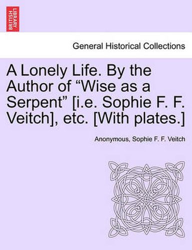 Cover image for A Lonely Life. by the Author of  Wise as a Serpent  [I.E. Sophie F. F. Veitch], Etc. [With Plates.]