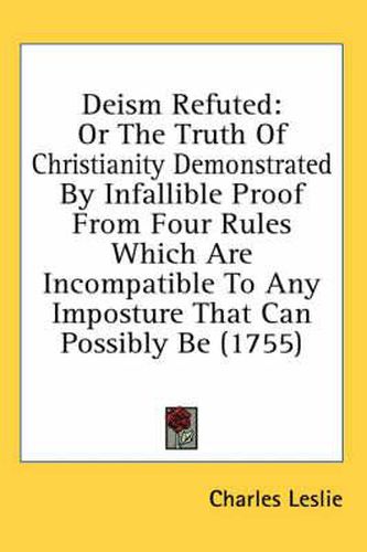 Cover image for Deism Refuted: Or the Truth of Christianity Demonstrated by Infallible Proof from Four Rules Which Are Incompatible to Any Imposture That Can Possibly Be (1755)