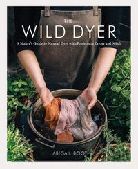 Cover image for The Wild Dyer: A Maker's Guide to Natural Dyes with Projects to Create and Stitch (Learn How to Forage for Plants, Prepare Textiles for Dyeing, and Make Your Own Mordant. Includes Eight Hand Stitching Projects from Coasters to a Patchwork Blanket)