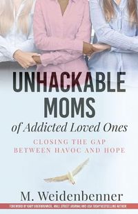 Cover image for Unhackable Moms of Addicted Loved Ones, Closing the Gap Between Havoc and Hope