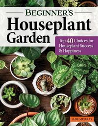 Cover image for Beginner's Houseplant Garden: Top 40 Choices for Houseplant Success & Happiness