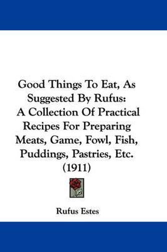 Cover image for Good Things to Eat, as Suggested by Rufus: A Collection of Practical Recipes for Preparing Meats, Game, Fowl, Fish, Puddings, Pastries, Etc. (1911)