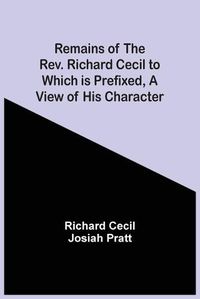 Cover image for Remains Of The Rev. Richard Cecil To Which Is Prefixed, A View Of His Character