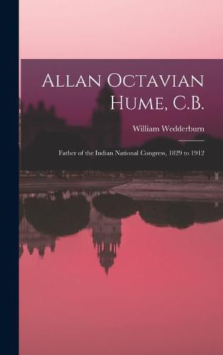 Allan Octavian Hume, C.B.; Father of the Indian National Congress, 1829 to 1912