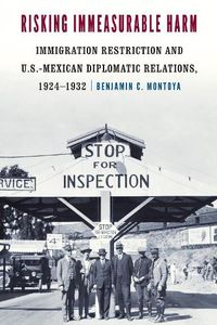 Cover image for Risking Immeasurable Harm: Immigration Restriction and U.S.-Mexican Diplomatic Relations, 1924-1932