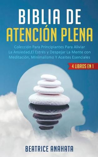 Cover image for Biblia En Atencion Plena: 4 Libros En 1: Coleccion Para Principiantes Para Aliviar La Ansiedad, El Estres Y Despejar La Mente Con Meditacion, Minimalismo Y Aceites Esenciales