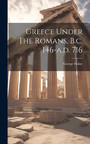 Cover image for Greece Under The Romans, B.c. 146-a.d. 716