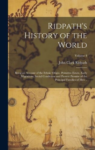 Cover image for Ridpath's History of the World; Being an Account of the Ethnic Origin, Primitive Estate, Early Migrations, Social Conditions and Present Promise of the Principal Families of Men ..; Volume 4