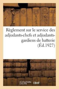 Cover image for Reglement Sur Le Service Des Adjudants-Chefs Et Adjudants-Gardiens de Batterie: Dans Les Etablissements Et Services de l'Artillerie. Approuve Par Le Ministre de la Guerre