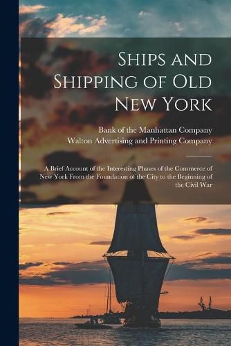 Ships and Shipping of Old New York: a Brief Account of the Interesting Phases of the Commerce of New York From the Foundation of the City to the Beginning of the Civil War