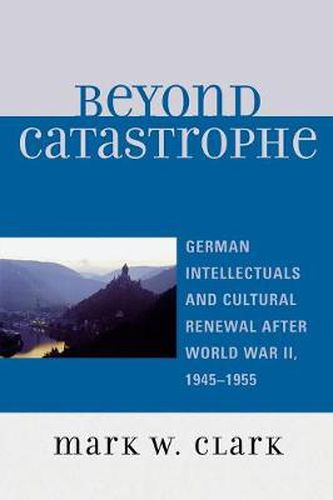 Beyond Catastrophe: German Intellectuals and Cultural Renewal After World War II, 1945D1955