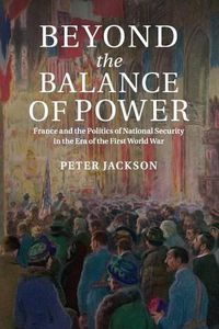 Cover image for Beyond the Balance of Power: France and the Politics of National Security in the Era of the First World War