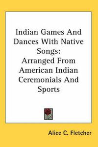 Cover image for Indian Games and Dances with Native Songs: Arranged from American Indian Ceremonials and Sports