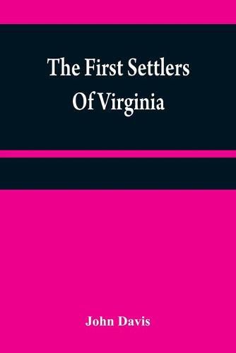 The first settlers of Virginia: an historical novel, exhibiting a view of the rise and progress of the colony at James Town, a picture of Indian manners, the countenance of the country, and its natural productions