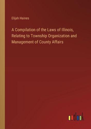 Cover image for A Compilation of the Laws of Illinois, Relating to Township Organization and Management of County Affairs