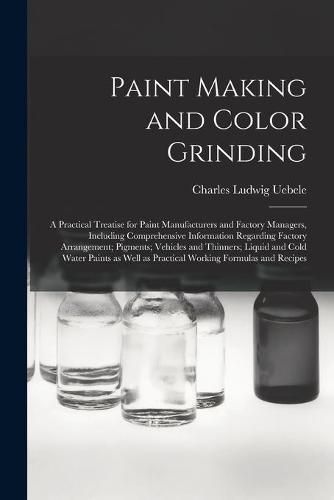 Cover image for Paint Making and Color Grinding; a Practical Treatise for Paint Manufacturers and Factory Managers, Including Comprehensive Information Regarding Factory Arrangement; Pigments; Vehicles and Thinners; Liquid and Cold Water Paints as Well as Practical...